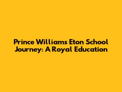 Prince William's Eton School Journey: A Royal Education