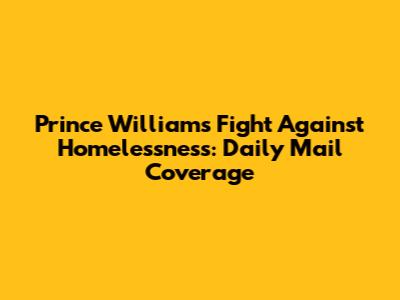 Prince William's Fight Against Homelessness: Daily Mail Coverage