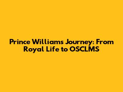 Prince William's Journey: From Royal Life to OSCLMS