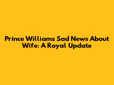 Prince William's Sad News About Wife: A Royal Update
