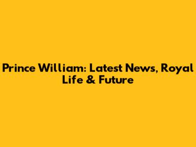 Prince William: Latest News, Royal Life & Future