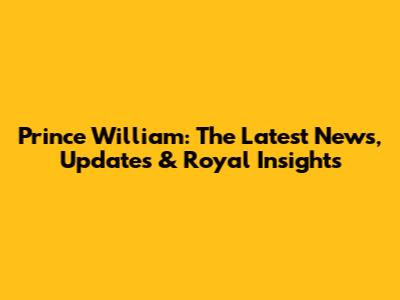 Prince William: The Latest News, Updates & Royal Insights