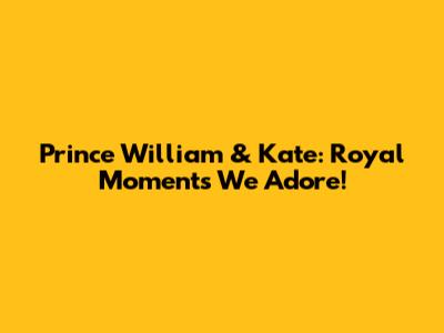 Prince William & Kate: Royal Moments We Adore!