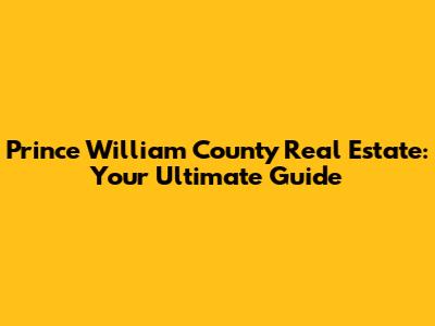 Prince William County Real Estate: Your Ultimate Guide