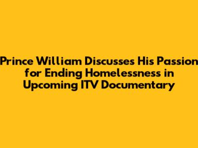 Prince William Discusses His Passion for Ending Homelessness in Upcoming ITV Documentary