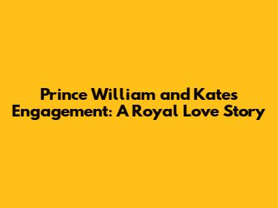 Prince William and Kate's Engagement: A Royal Love Story