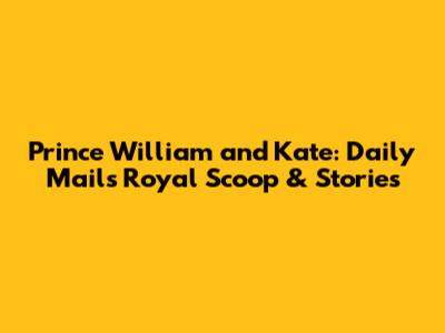 Prince William and Kate: Daily Mail's Royal Scoop & Stories