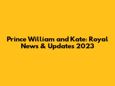Prince William and Kate: Royal News & Updates 2023