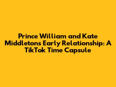 Prince William and Kate Middleton's Early Relationship: A TikTok Time Capsule