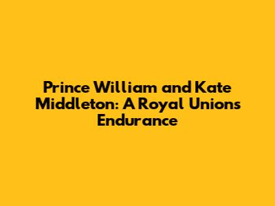 Prince William and Kate Middleton: A Royal Union's Endurance
