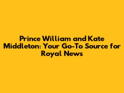 Prince William and Kate Middleton: Your Go-To Source for Royal News