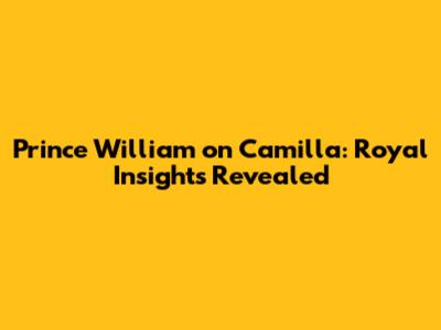 Prince William on Camilla: Royal Insights Revealed