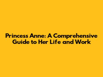Princess Anne: A Comprehensive Guide to Her Life and Work
