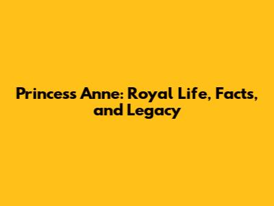 Princess Anne: Royal Life, Facts, and Legacy