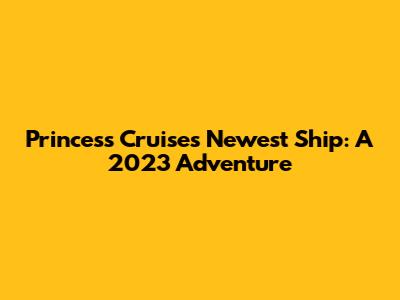 Princess Cruises' Newest Ship: A 2023 Adventure