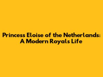 Princess Eloise of the Netherlands: A Modern Royal's Life