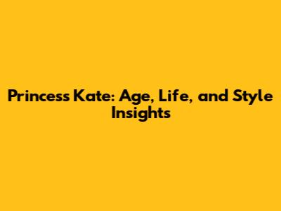 Princess Kate: Age, Life, and Style Insights