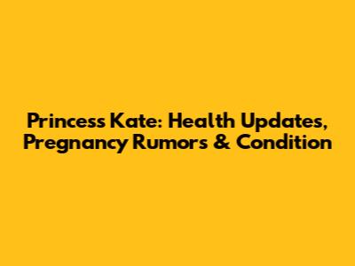 Princess Kate: Health Updates, Pregnancy Rumors & Condition