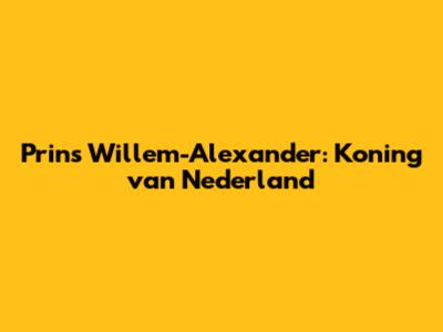 Prins Willem-Alexander: Koning van Nederland