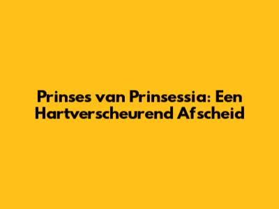 Prinses van Prinsessia: Een Hartverscheurend Afscheid