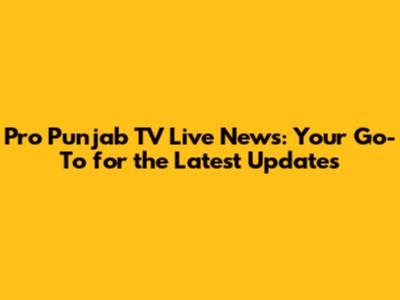 Pro Punjab TV Live News: Your Go-To for the Latest Updates