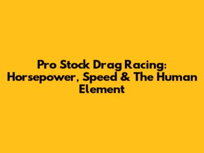 Pro Stock Drag Racing: Horsepower, Speed & The Human Element