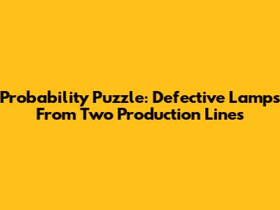 Probability Puzzle: Defective Lamps From Two Production Lines