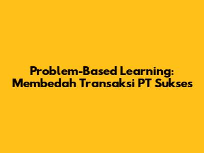 Problem-Based Learning: Membedah Transaksi PT Sukses