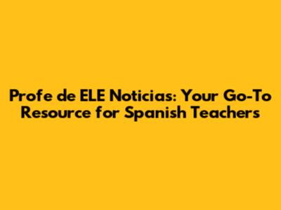 Profe de ELE Noticias: Your Go-To Resource for Spanish Teachers