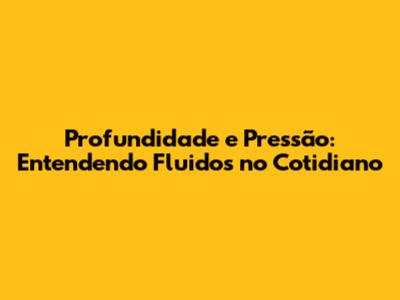 Profundidade e Pressão: Entendendo Fluidos no Cotidiano