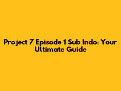 Project 7 Episode 1 Sub Indo: Your Ultimate Guide