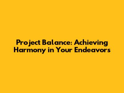 Project Balance: Achieving Harmony in Your Endeavors