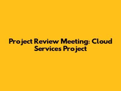 Project Review Meeting: Cloud Services Project