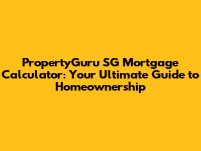 PropertyGuru SG Mortgage Calculator: Your Ultimate Guide to Homeownership