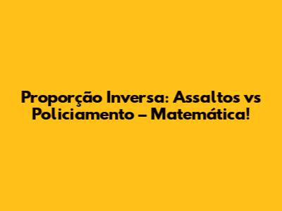Proporção Inversa: Assaltos vs Policiamento – Matemática!
