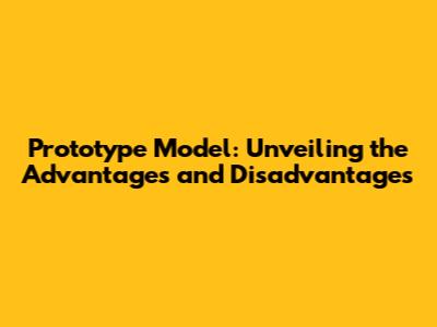 Prototype Model: Unveiling the Advantages and Disadvantages