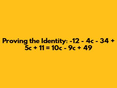 Proving the Identity: -12 - 4c - 34 + 5c + 11 = 10c - 9c + 49