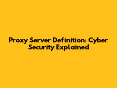 Proxy Server Definition: Cyber Security Explained
