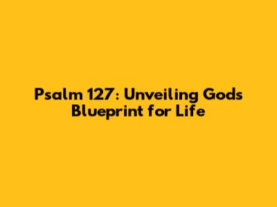 Psalm 127: Unveiling God's Blueprint for Life