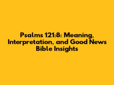 Psalms 121:8: Meaning, Interpretation, and Good News Bible Insights