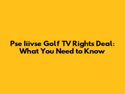 Pse Iiivse Golf TV Rights Deal: What You Need to Know