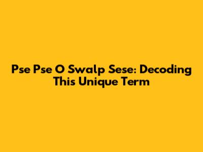 Pse Pse O Swalp Sese: Decoding This Unique Term
