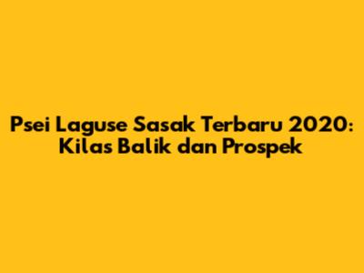Psei Laguse Sasak Terbaru 2020: Kilas Balik dan Prospek