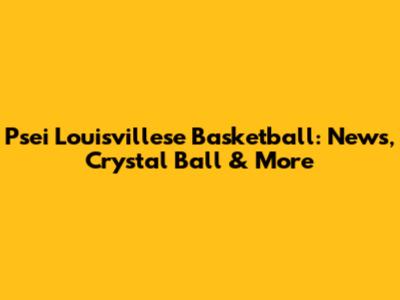 Psei Louisvillese Basketball: News, Crystal Ball & More