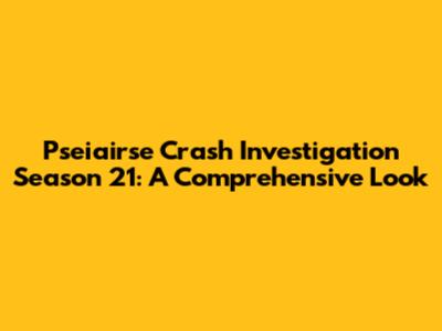 Pseiairse Crash Investigation Season 21: A Comprehensive Look