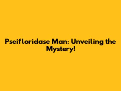 Pseifloridase Man: Unveiling the Mystery!