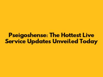 Pseigoshense: The Hottest Live Service Updates Unveiled Today