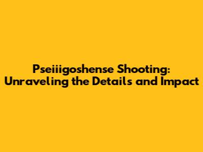 Pseiiigoshense Shooting: Unraveling the Details and Impact