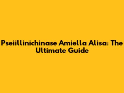 Pseiillinichinase Amiella Alisa: The Ultimate Guide