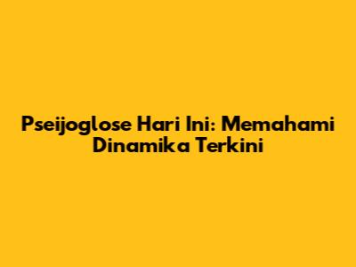 Pseijoglose Hari Ini: Memahami Dinamika Terkini